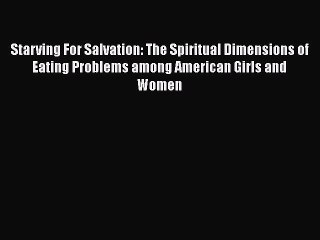 Read Starving For Salvation: The Spiritual Dimensions of Eating Problems among American Girls