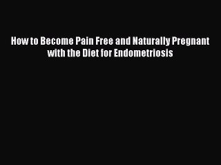 Read How to Become Pain Free and Naturally Pregnant with the Diet for Endometriosis Ebook Free
