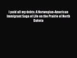 Read I paid all my debts: A Norwegian-American Immigrant Saga of Life on the Prairie of North
