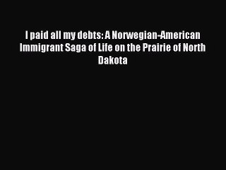 Read I paid all my debts: A Norwegian-American Immigrant Saga of Life on the Prairie of North