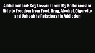 Read Addictionland: Key Lessons from My Rollercoaster Ride to Freedom from Food Drug Alcohol