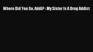 Download Where Did You Go Addi? : My Sister Is A Drug Addict PDF Online