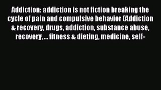 Read Addiction: addiction is not fiction breaking the cycle of pain and compulsive behavior