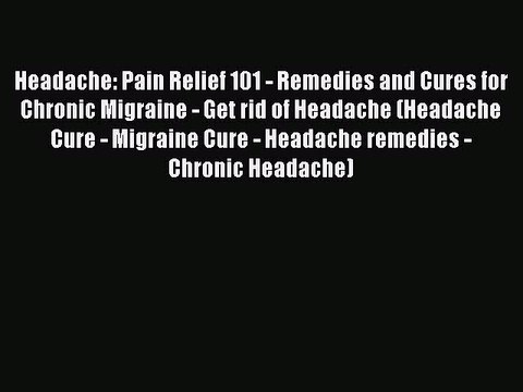 Read Headache: Pain Relief 101 - Remedies and Cures for Chronic Migraine - Get rid of Headache