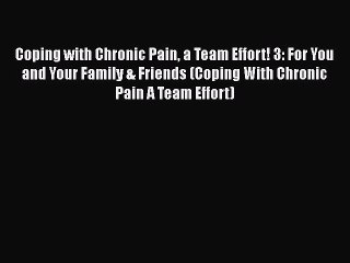 Read Coping with Chronic Pain a Team Effort! 3: For You and Your Family & Friends (Coping With