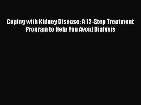 Read Coping with Kidney Disease: A 12-Step Treatment Program to Help You Avoid Dialysis PDF