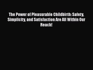 Read The Power of Pleasurable Childbirth: Safety Simplicity and Satisfaction Are All Within