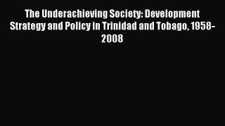 Read The Underachieving Society: Development Strategy and Policy in Trinidad and Tobago 1958-2008