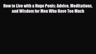 Read Books How to Live with a Huge Penis: Advice Meditations and Wisdom for Men Who Have Too