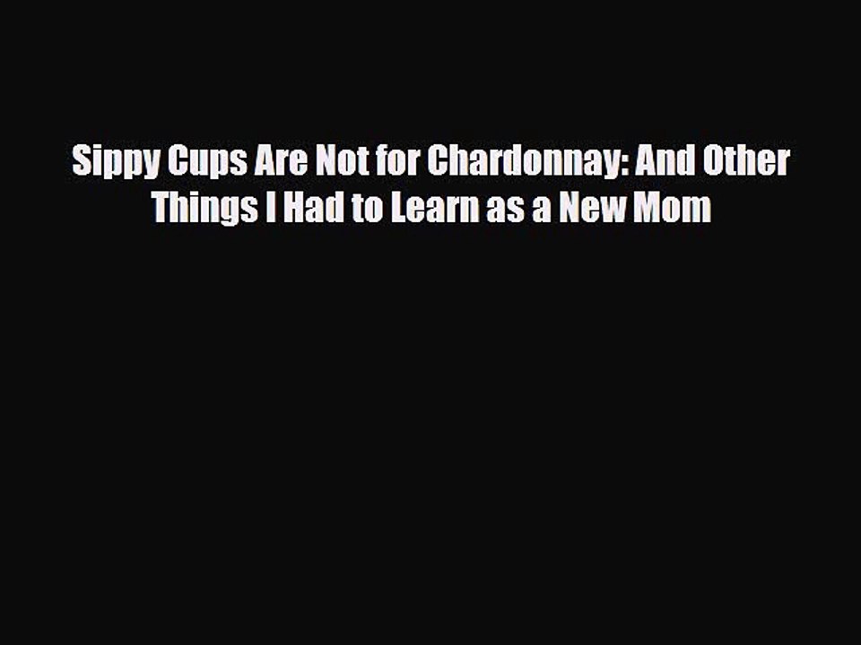 Read Books Sippy Cups Are Not for Chardonnay: And Other Things I Had to Learn as a New Mom