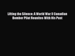 Read Lifting the Silence: A World War II Canadian Bomber Pilot Reunites With His Past Ebook