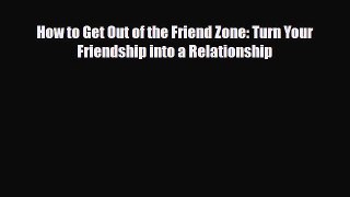 Read Books How to Get Out of the Friend Zone: Turn Your Friendship into a Relationship E-Book