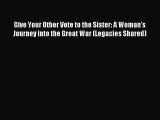 Read Give Your Other Vote to the Sister: A Woman's Journey into the Great War (Legacies Shared)