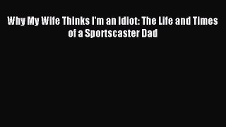 Download Why My Wife Thinks I'm an Idiot: The Life and Times of a Sportscaster Dad Ebook Free