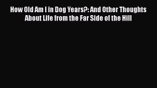 Read Books How Old Am I in Dog Years?: And Other Thoughts About Life from the Far Side of the