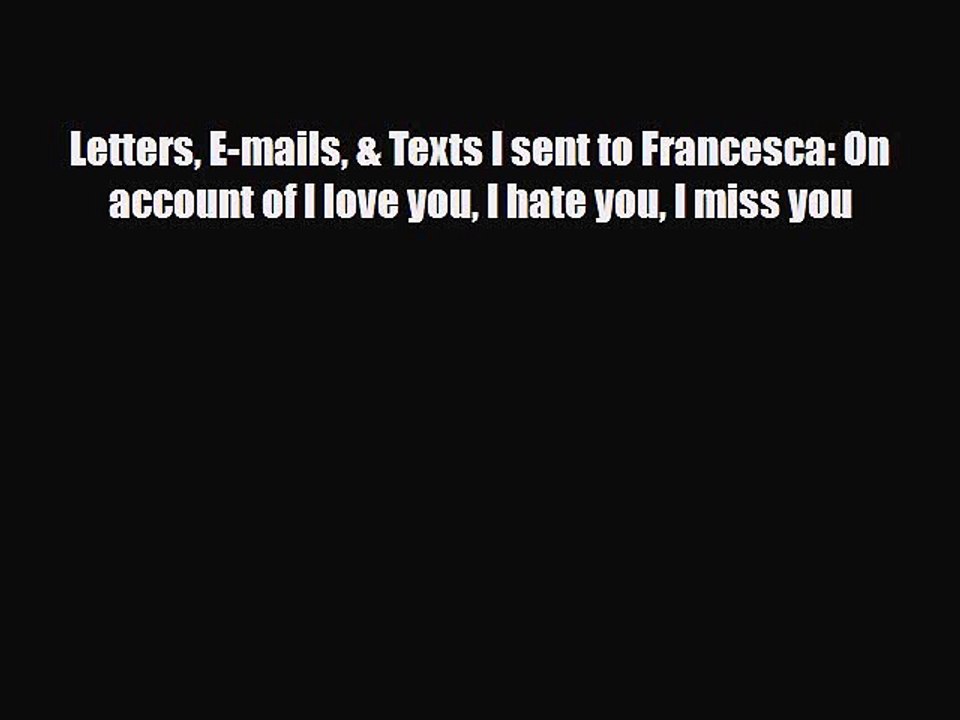 Read Books Letters E-mails & Texts I sent to Francesca: On account of I love you I hate you