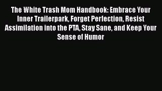 Read Books The White Trash Mom Handbook: Embrace Your Inner Trailerpark Forget Perfection Resist