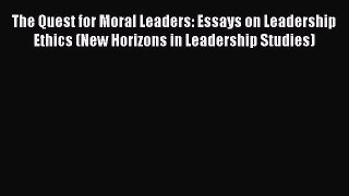 Download The Quest for Moral Leaders: Essays on Leadership Ethics (New Horizons in Leadership