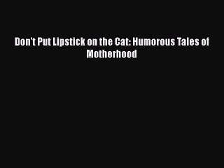 Read Books Don't Put Lipstick on the Cat: Humorous Tales of Motherhood E-Book Free