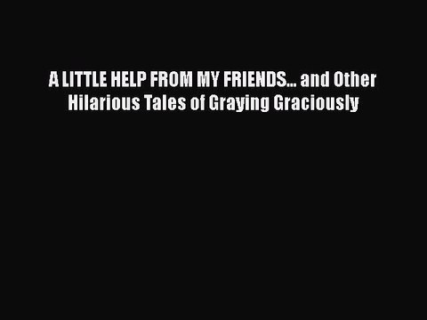 Read Books A LITTLE HELP FROM MY FRIENDS... and Other Hilarious Tales of Graying Graciously