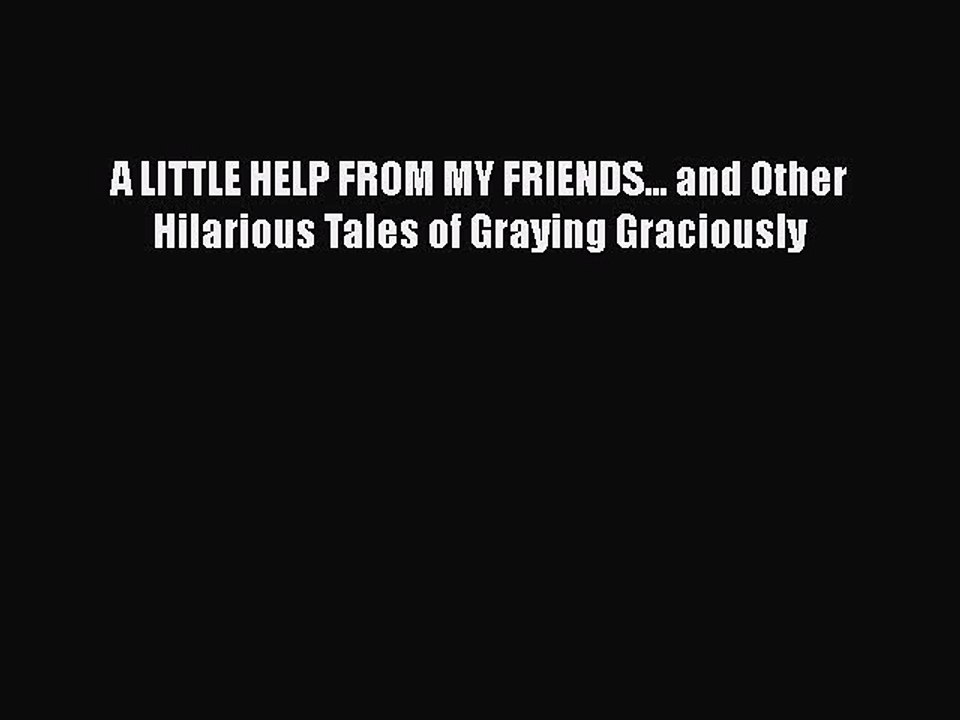 Read Books A LITTLE HELP FROM MY FRIENDS... and Other Hilarious Tales of Graying Graciously
