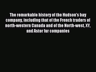 Read The remarkable history of the Hudson's bay company including that of the French traders