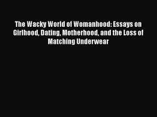 Read Books The Wacky World of Womanhood: Essays on Girlhood Dating Motherhood and the Loss