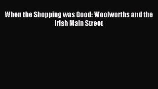 Read When the Shopping was Good: Woolworths and the Irish Main Street Ebook Free