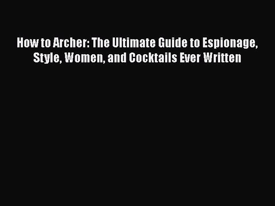 Read Books How to Archer: The Ultimate Guide to Espionage Style Women and Cocktails Ever Written