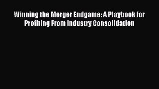 Read Winning the Merger Endgame: A Playbook for Profiting From Industry Consolidation Ebook