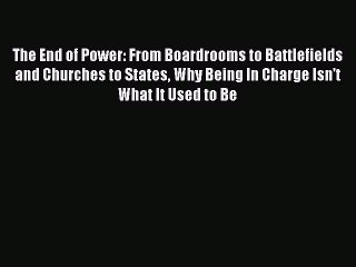 Read The End of Power: From Boardrooms to Battlefields and Churches to States Why Being In