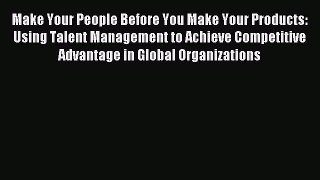 Read Make Your People Before You Make Your Products: Using Talent Management to Achieve Competitive
