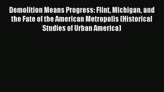 Read Demolition Means Progress: Flint Michigan and the Fate of the American Metropolis (Historical