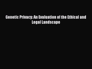 Download Genetic Privacy: An Evaluation of the Ethical and Legal Landscape Ebook Online