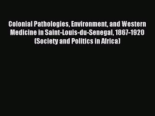 Read Colonial Pathologies Environment and Western Medicine in Saint-Louis-du-Senegal 1867-1920