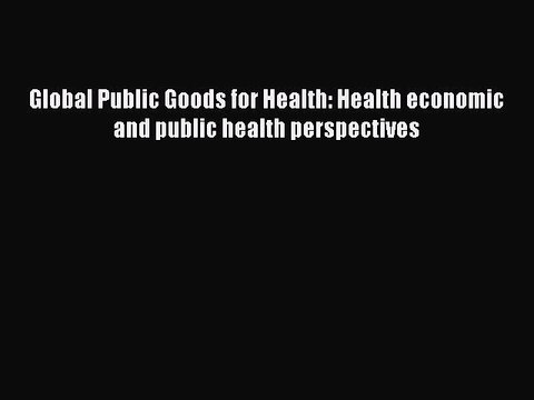 Read Global Public Goods for Health: Health economic and public health perspectives Ebook Free
