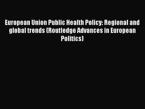 Download European Union Public Health Policy: Regional and global trends (Routledge Advances