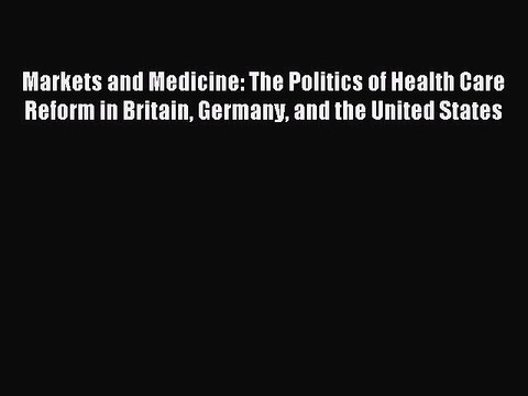 Read Markets and Medicine: The Politics of Health Care Reform in Britain Germany and the United