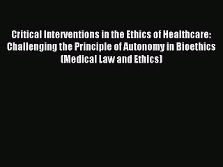 Download Critical Interventions in the Ethics of Healthcare: Challenging the Principle of Autonomy