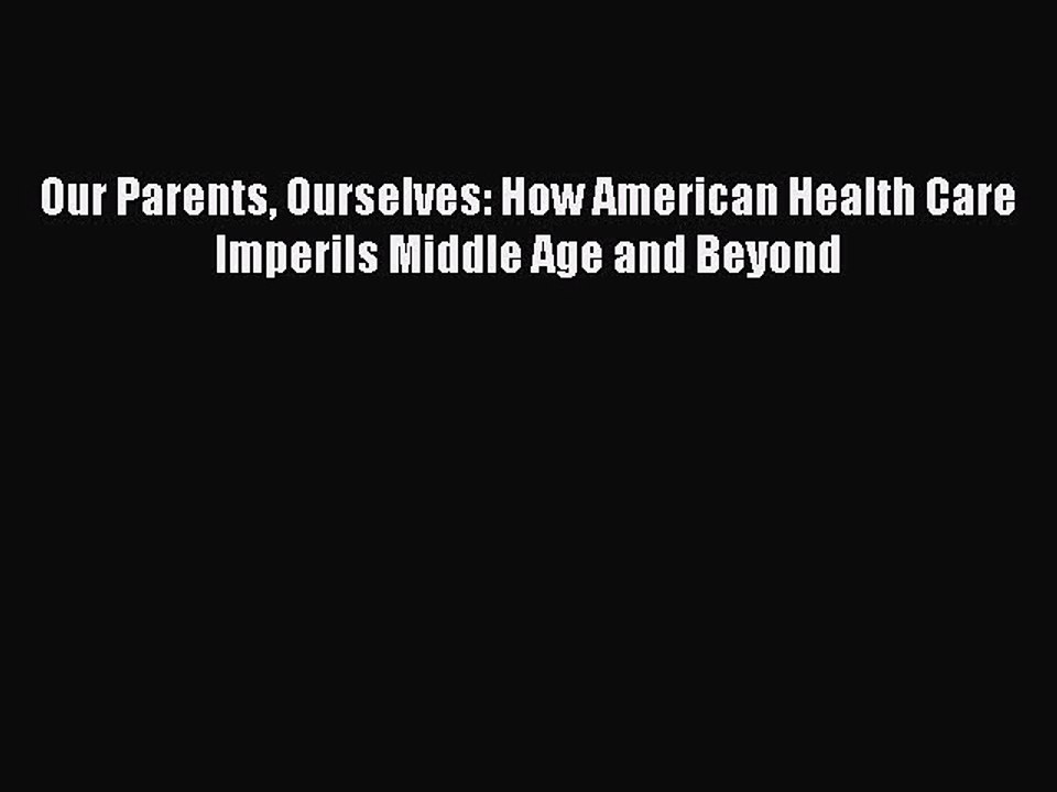 Read Our Parents Ourselves: How American Health Care Imperils Middle Age and Beyond Ebook Free