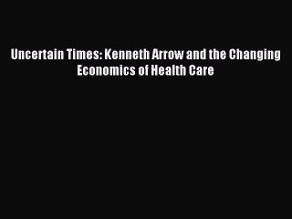 Read Uncertain Times: Kenneth Arrow and the Changing Economics of Health Care Ebook Free