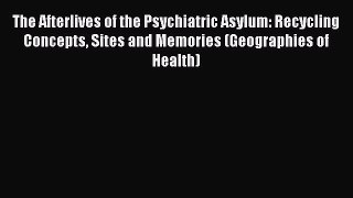 Read The Afterlives of the Psychiatric Asylum: Recycling Concepts Sites and Memories (Geographies