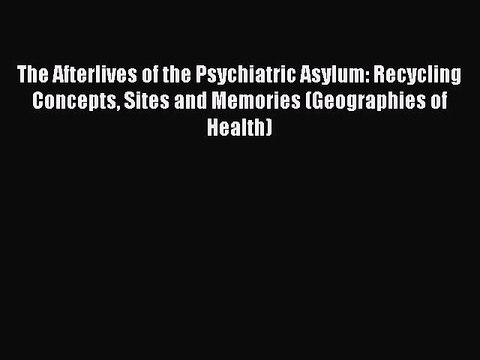 Read The Afterlives of the Psychiatric Asylum: Recycling Concepts Sites and Memories (Geographies