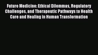Read Future Medicine: Ethical Dilemmas Regulatory Challenges and Therapeutic Pathways to Health