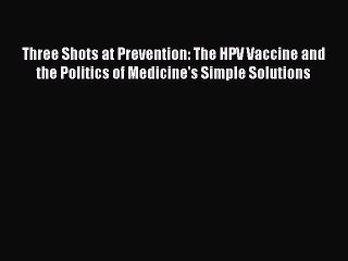Read Three Shots at Prevention: The HPV Vaccine and the Politics of Medicine's Simple Solutions