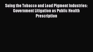 Download Suing the Tobacco and Lead Pigment Industries: Government Litigation as Public Health