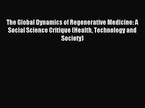 Read The Global Dynamics of Regenerative Medicine: A Social Science Critique (Health Technology