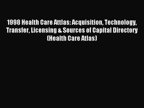 Read 1998 Health Care Attlas: Acquisition Technology Transfer Licensing & Sources of Capital