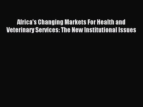 Read Africa's Changing Markets For Health and Veterinary Services: The New Institutional Issues