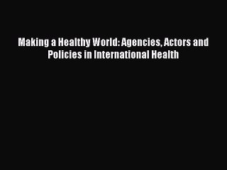 Read Making a Healthy World: Agencies Actors and Policies in International Health Ebook Free